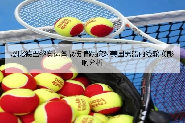 恩比德巴黎奥运备战伤情跟踪对美国男篮内线轮换影响分析