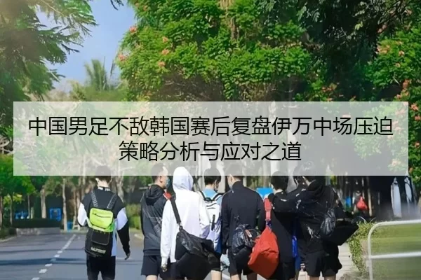 中国男足不敌韩国赛后复盘伊万中场压迫策略分析与应对之道